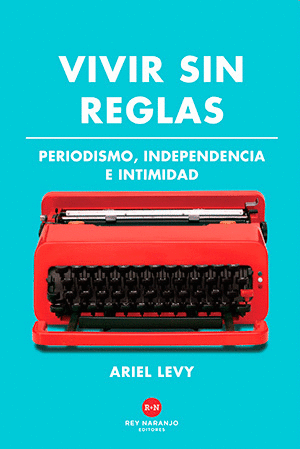 Vivir sin reglas. Periodismo, independencia e intimidad